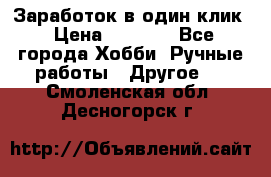 Заработок в один клик › Цена ­ 1 000 - Все города Хобби. Ручные работы » Другое   . Смоленская обл.,Десногорск г.